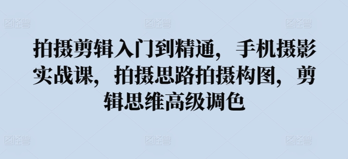 拍摄剪辑入门到精通，​手机摄影实战课，拍摄思路拍摄构图，剪辑思维高级调色-财富区