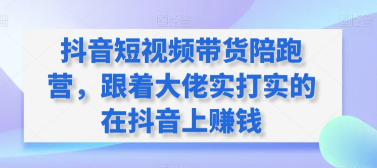 抖音短视频带货陪跑营，跟着大佬实打实的在抖音上赚钱-财富区