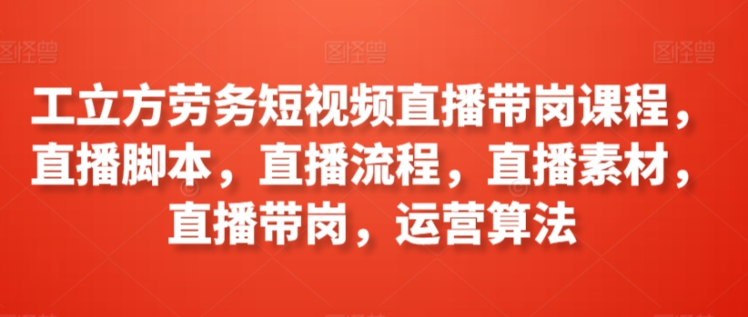 工立方劳务短视频直播带岗课程，直播脚本，直播流程，直播素材，直播带岗，运营算法-财富区