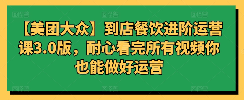 【美团大众】到店餐饮进阶运营课3.0版，耐心看完所有视频你也能做好运营-财富区