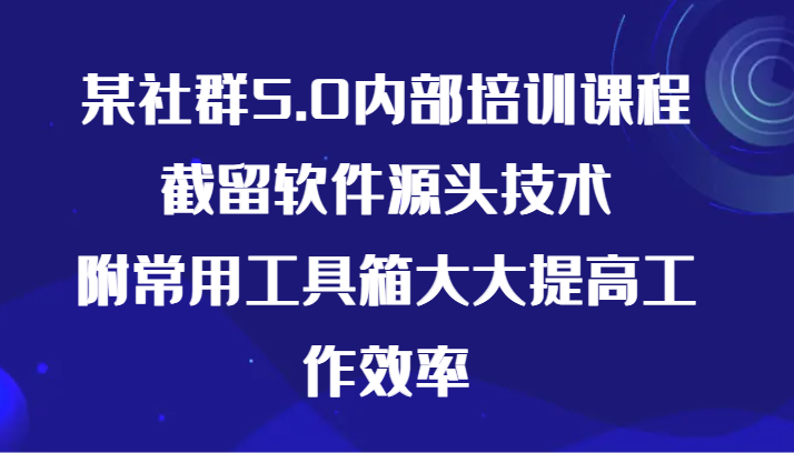 某社群5.0内部培训课程，截留软件源头技术，附常用工具箱大大提高工作效率-财富区