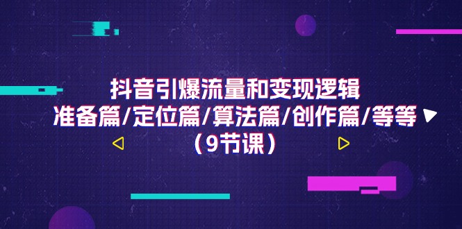 （11257期）抖音引爆流量和变现逻辑，准备篇/定位篇/算法篇/创作篇/等等（9节课）-财富区