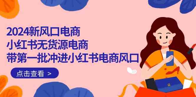 2024新风口电商，小红书无货源电商，带第一批冲进小红书电商风口（32节）-财富区