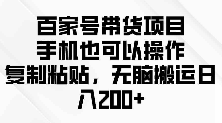 （10121期）百家号带货项目，手机也可以操作，复制粘贴，无脑搬运日入200+-财富区