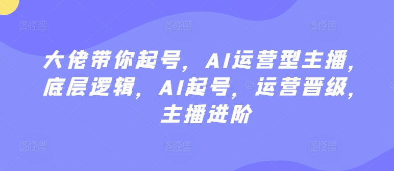 大佬带你起号，AI运营型主播，底层逻辑，AI起号，运营晋级，主播进阶-财富区