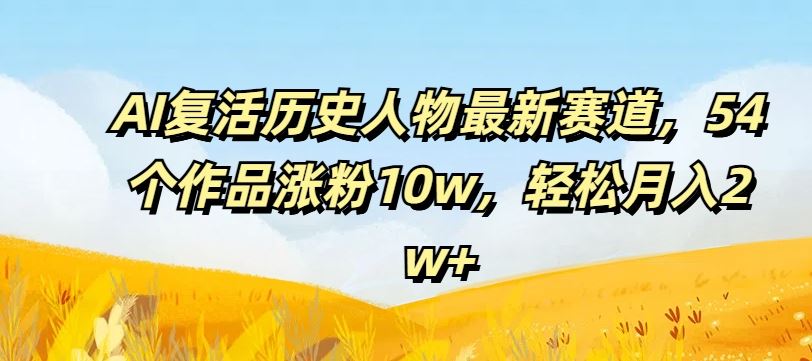 AI复活历史人物最新赛道，54个作品涨粉10w，轻松月入2w+【揭秘】-财富区