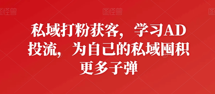 私域打粉获客，学习AD投流，为自己的私域囤积更多子弹-财富区