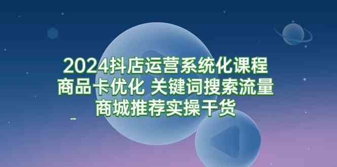 （9438期）2024抖店运营系统化课程：商品卡优化 关键词搜索流量商城推荐实操干货-财富区