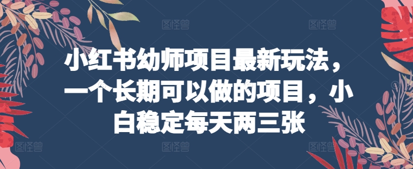 小红书幼师项目最新玩法，一个长期可以做的项目，小白稳定每天两三张-财富区