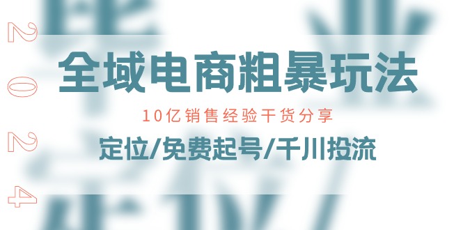 （11057期）全域电商-粗暴玩法课：10亿销售经验干货分享！定位/免费起号/千川投流-财富区