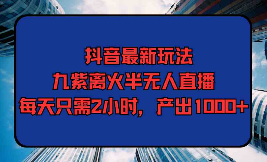 （9619期）抖音最新玩法，九紫离火半无人直播，每天只需2小时，产出1000+-财富区