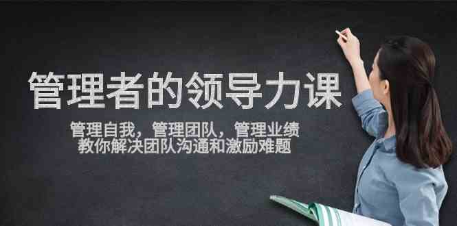 （9665期）管理者领导力课，管理自我，管理团队，管理业绩，教你解决团队沟通和激…-财富区