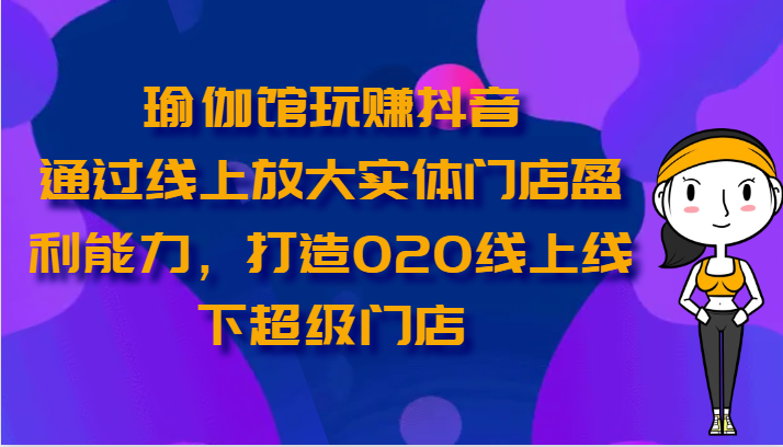 瑜伽馆玩赚抖音-通过线上放大实体门店盈利能力，打造O2O线上线下超级门店-财富区