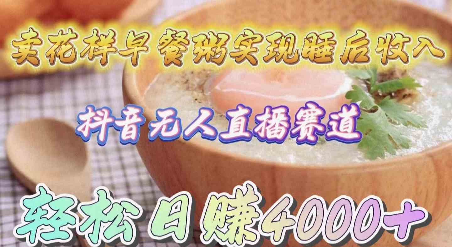 （9822期）卖花样早餐粥实现睡后收入！抖音无人直播新赛道，轻松日赚4000+-财富区