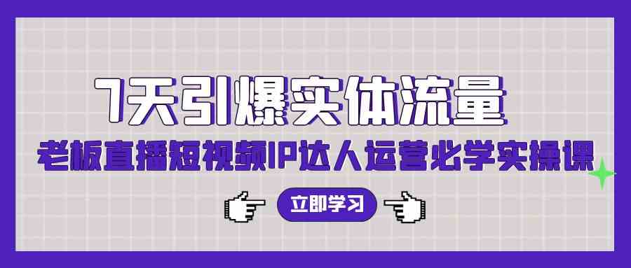 （9593期）7天引爆实体流量，老板直播短视频IP达人运营必学实操课（56节高清无水印）-财富区