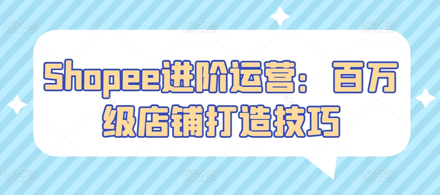 Shopee进阶运营：百万级店铺打造技巧-财富区
