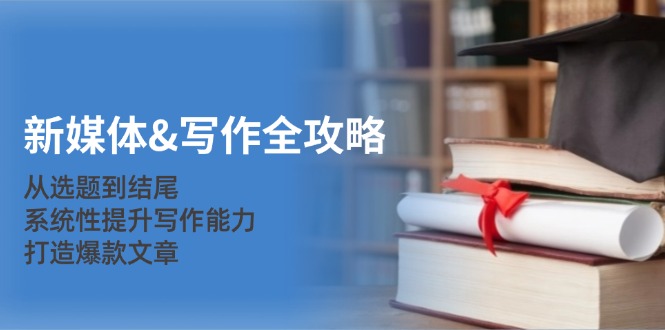 （12883期）新媒体&写作全攻略：从选题到结尾，系统性提升写作能力，打造爆款文章-财富区