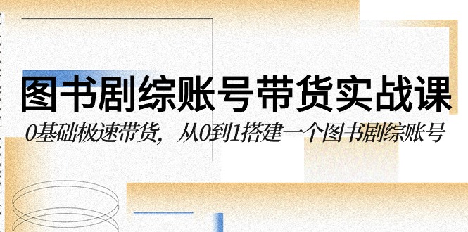 图书剧综账号带货实战课，0基础极速带货，从0到1搭建一个图书剧综账号-财富区