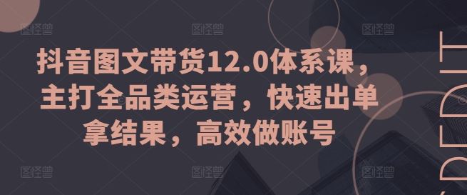抖音图文带货12.0体系课，主打全品类运营，快速出单拿结果，高效做账号-财富区