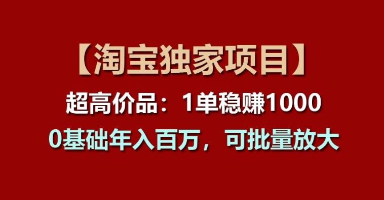 【淘宝独家项目】超高价品：1单稳赚1k多，0基础年入百W，可批量放大【揭秘】-财富区