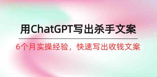 （10175期）如何用ChatGPT-写出杀手文案，6个月实战经验，快速写出收钱文案（8节课）-财富区