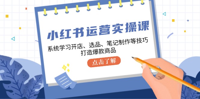 小红书运营实操课，系统学习开店、选品、笔记制作等技巧，打造爆款商品-财富区