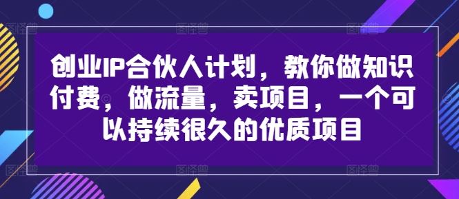 创业IP合伙人计划，教你做知识付费，做流量，卖项目，一个可以持续很久的优质项目-财富区