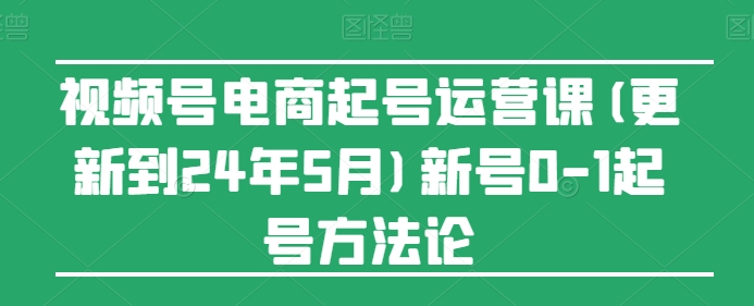 视频号电商起号运营课(更新到24年5月)新号0-1起号方法论-财富区