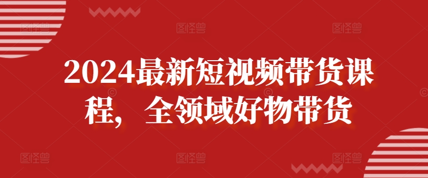 2024最新短视频带货课程，全领域好物带货-财富区