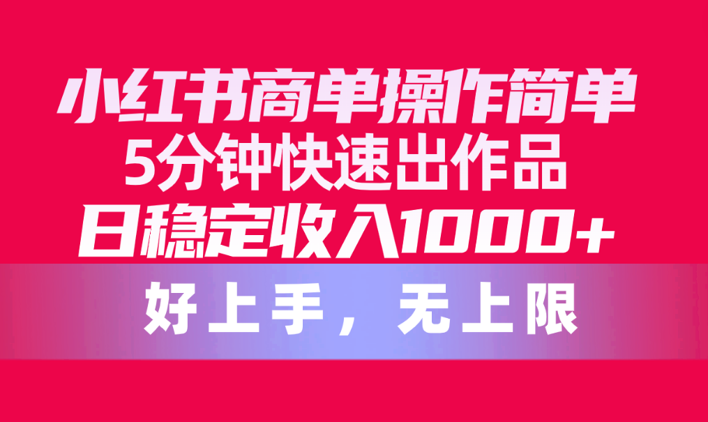 （10323期）小红书商单操作简单，5分钟快速出作品，日稳定收入1000+，无上限-财富区