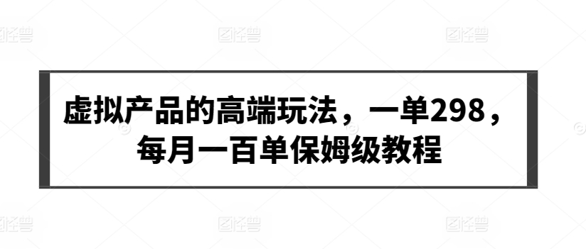 虚拟产品的高端玩法，一单298，每月一百单保姆级教程-财富区