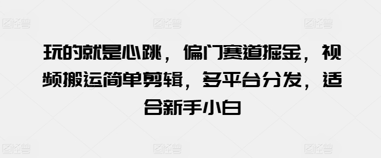 玩的就是心跳，偏门赛道掘金，视频搬运简单剪辑，多平台分发，适合新手小白-财富区