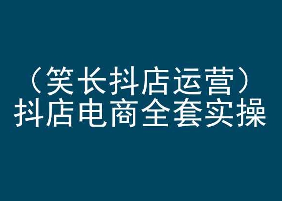 笑长抖店运营，抖店电商全套实操，抖音小店电商培训-财富区