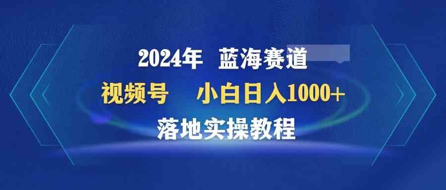 （9515期）2024年蓝海赛道 视频号  小白日入1000+ 落地实操教程-财富区