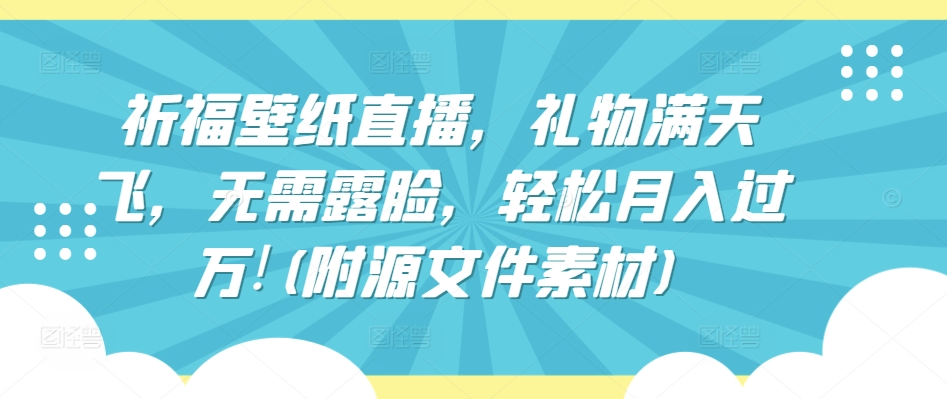 祈福壁纸直播，礼物满天飞，无需露脸，轻松月入过万!(附源文件素材)-财富区