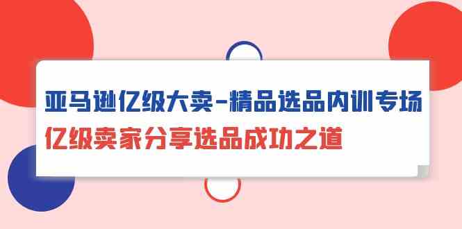 亚马逊亿级大卖精品选品内训专场，亿级卖家分享选品成功之道-财富区