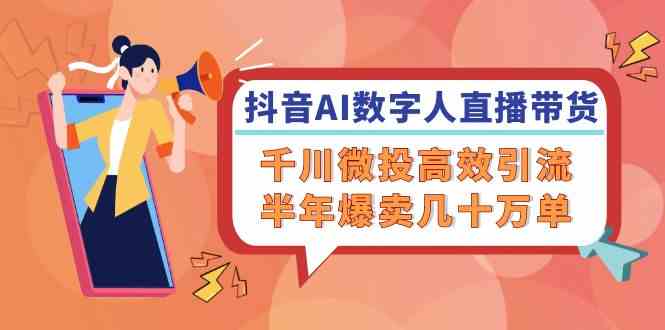 抖音AI数字人直播带货，千川微投高效引流，半年爆卖几十万单-财富区
