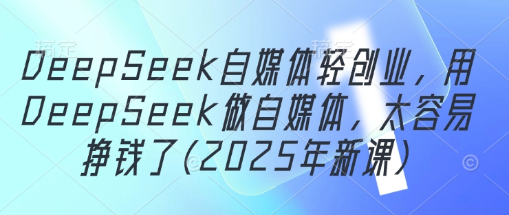 DeepSeek自媒体轻创业，用DeepSeek做自媒体，太容易挣钱了(2025年新课)-财富区