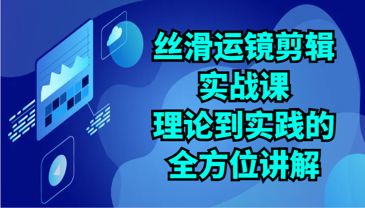 丝滑运镜剪辑实战课：理论到实践的全方位讲解（24节）-财富区
