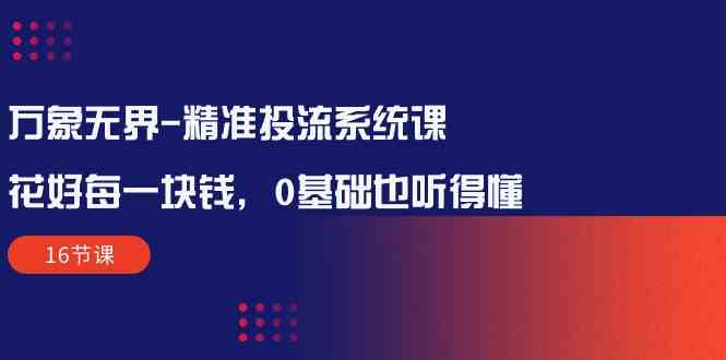 万象无界精准投流系统课：花好每一块钱，0基础也听得懂（16节课）-财富区
