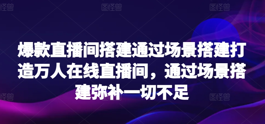 爆款直播间搭建通过场景搭建打造万人在线直播间，通过场景搭建弥补一切不足-财富区