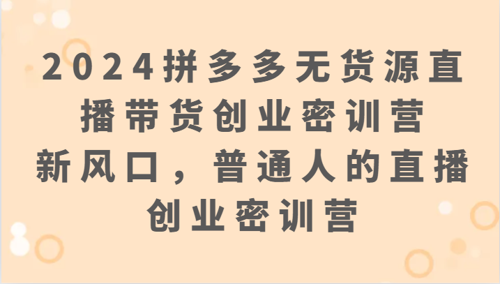 2024拼多多无货源直播带货创业密训营：新风口，普通人的直播创业密训营-财富区