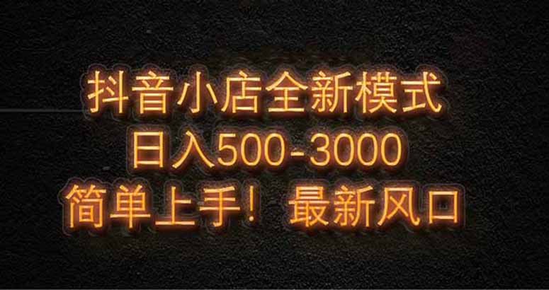 抖音小店全新模式 最新风口，日收入500-5000+！小白简单上手-财富区
