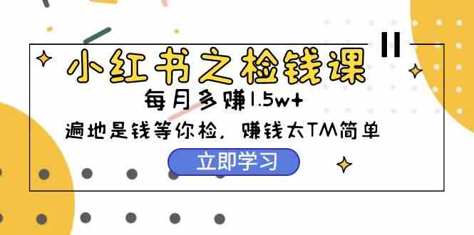 （9890期）小红书之检钱课：从0开始实测每月多赚1.5w起步，赚钱真的太简单了（98节）-财富区