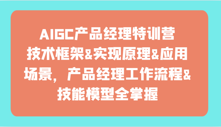 AIGC产品经理特训营-技术框架、实现原理、应用场景、工作流程、技能模型全掌握！-财富区