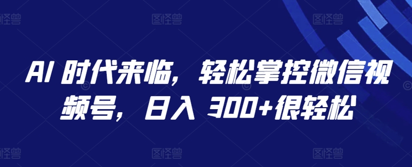 AI 时代来临，轻松掌控微信视频号，日入 300+很轻松-财富区