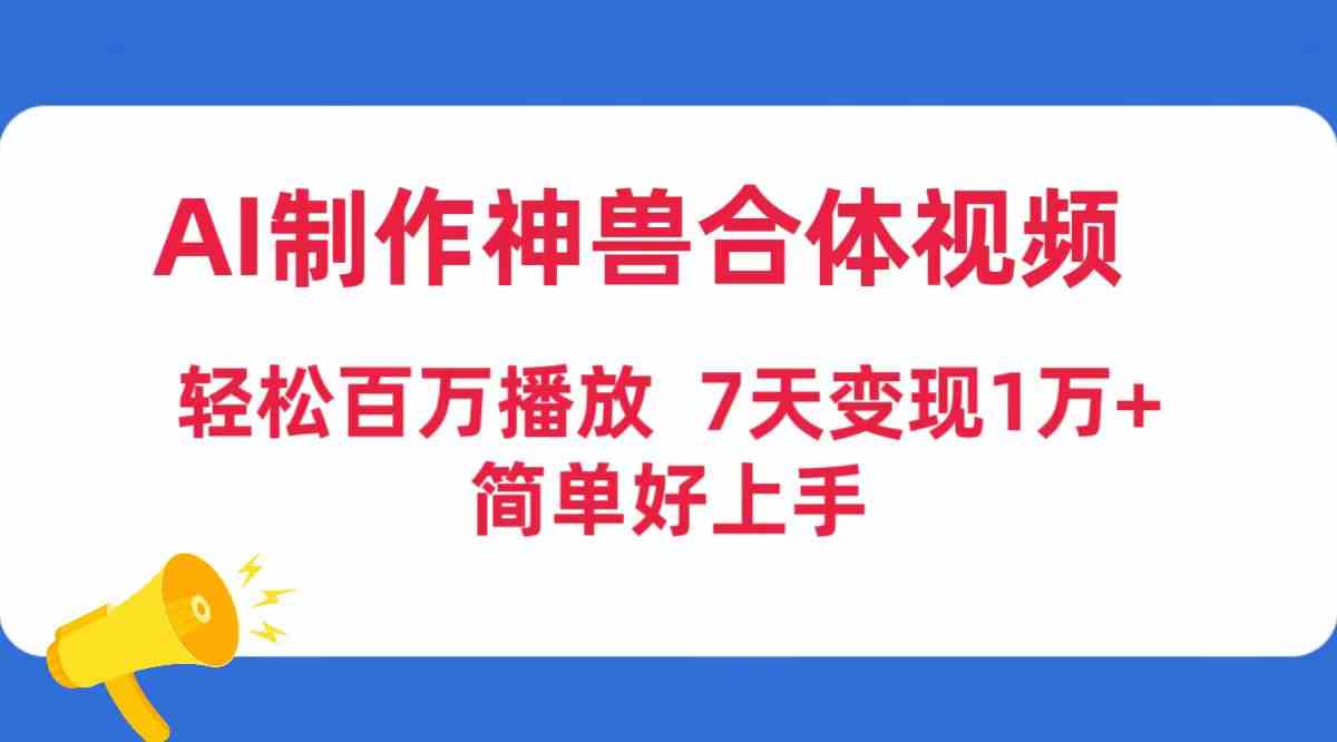 （9600期）AI制作神兽合体视频，轻松百万播放，七天变现1万+，简单好上手-财富区