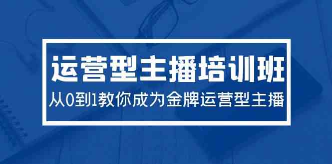 （9772期）2024运营型主播培训班：从0到1教你成为金牌运营型主播（29节课）-财富区