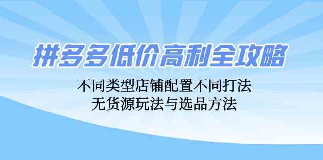 拼多多低价高利全攻略：不同类型店铺配置不同打法，无货源玩法与选品方法-财富区