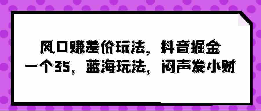 （10022期）风口赚差价玩法，抖音掘金，一个35，蓝海玩法，闷声发小财-财富区